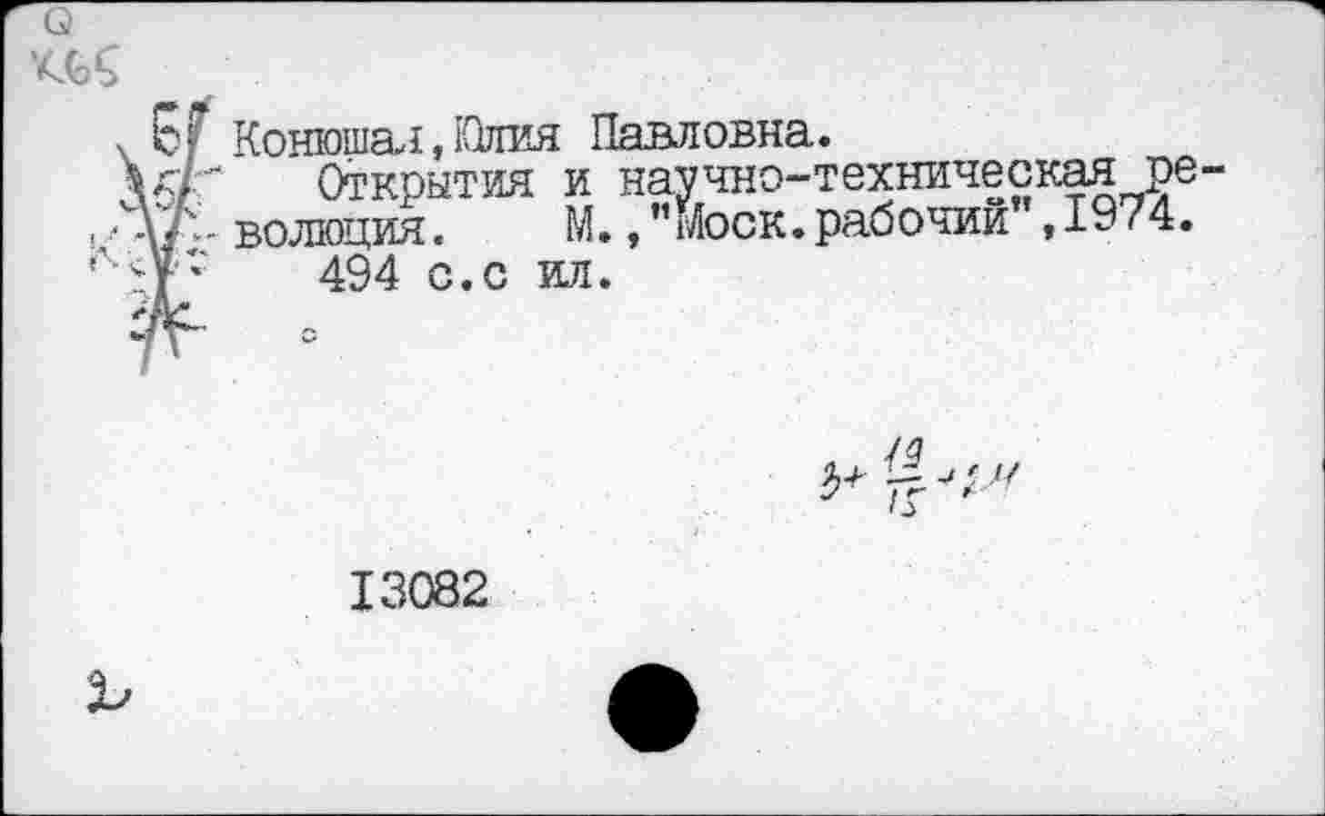 ﻿о
\ ЕГ Конюшая, Юлия Павловна.
Открытия и научно-техническая ре IДД-волюция.	М.Моск.рабочий ,1974.
'Др 494 с.с ил.
/г "
13082